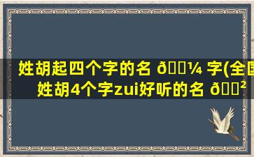 姓胡起四个字的名 🌼 字(全国姓胡4个字zui
好听的名 🌲 字)